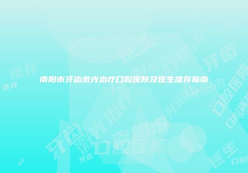 南阳市牙齿激光治疗口腔医院及医生推荐指南