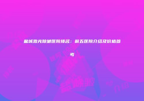 盐城激光除皱医院排名：前五医院介绍及价格参考