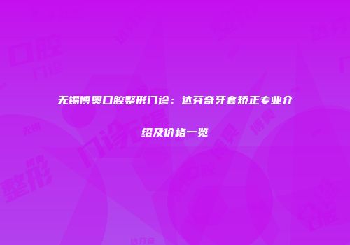 无锡博奥口腔整形门诊：达芬奇牙套矫正专业介绍及价格一览