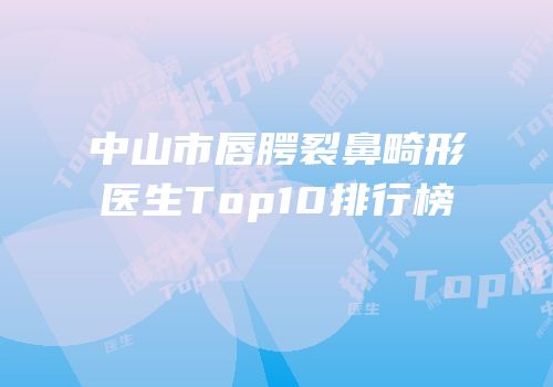 中山市唇腭裂鼻畸形医生Top10排行榜