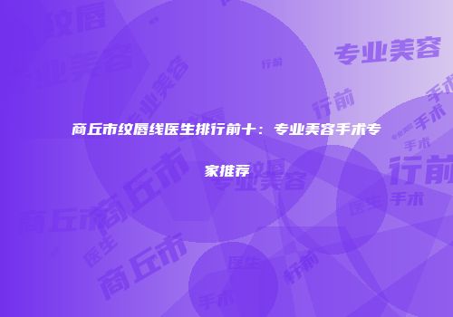 商丘市纹唇线医生排行前十：专业美容手术专家推荐
