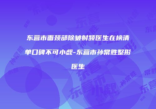 东营市面颈部除皱射频医生在榜清单口碑不可小觑-东营市孙常胜整形医生