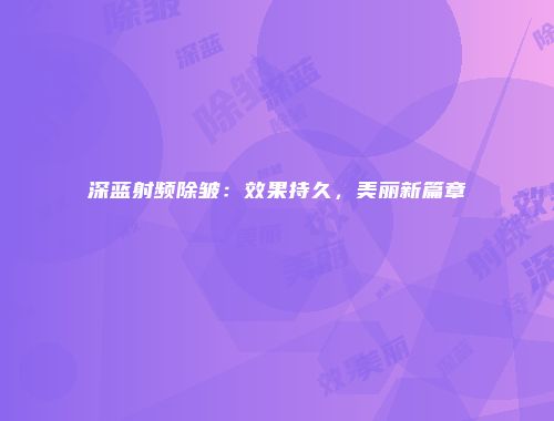 深蓝射频除皱：效果持久，美丽新篇章