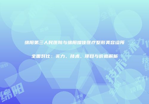 绵阳第三人民医院与绵阳煌佳医疗整形美容诊所全面对比：实力、技术、项目与价格解析
