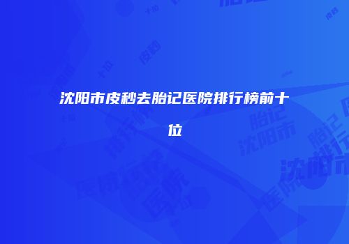 沈阳市皮秒去胎记医院排行榜前十位