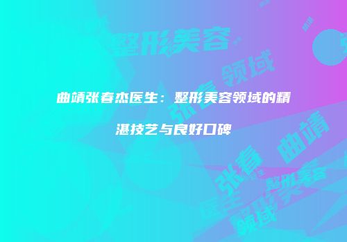 曲靖张春杰医生：整形美容领域的精湛技艺与良好口碑