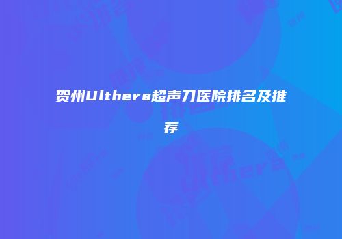 贺州Ulthera超声刀医院排名及推荐