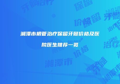 湘潭市根管治疗保留牙髓价格及医院医生推荐一览