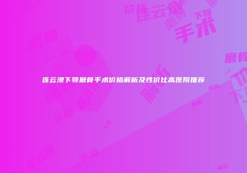 连云港下颚磨骨手术价格解析及性价比高医院推荐