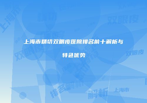 上海市精切双眼皮医院排名前十解析与特色优势