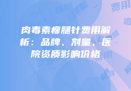 肉毒素瘦腿针费用解析：品牌、剂量、医院资质影响价格