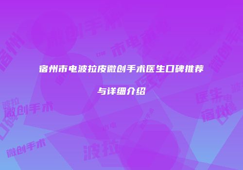 宿州市电波拉皮微创手术医生口碑推荐与详细介绍
