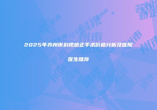 2025年苏州市斜视矫正手术价格分析及医院医生推荐