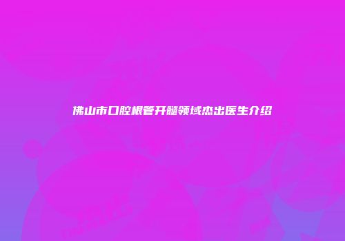 佛山市口腔根管开髓领域杰出医生介绍