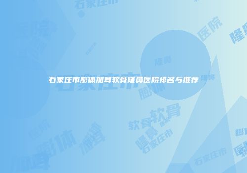 石家庄市膨体加耳软骨隆鼻医院排名与推荐