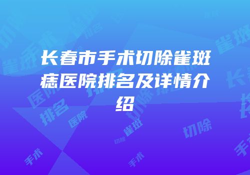 长春市手术切除雀斑痣医院排名及详情介绍