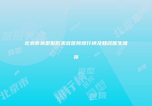 北京市鼻型整形美容医院排行榜及知名医生推荐