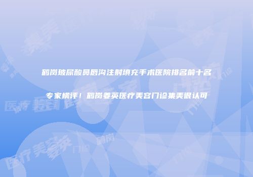 鹤岗玻尿酸鼻唇沟注射填充手术医院排名前十名专家横评！鹤岗姜英医疗美容门诊集美很认可