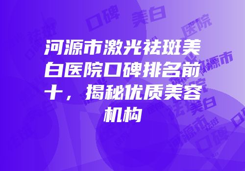 河源市激光祛斑美白医院口碑排名前十，揭秘优质美容机构