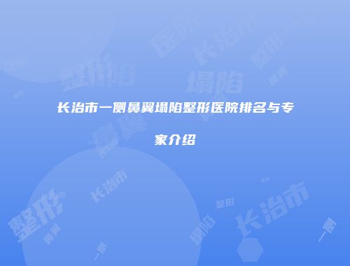 长治市一侧鼻翼塌陷整形医院排名与专家介绍