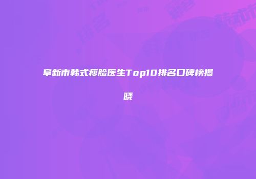 阜新市韩式瘦脸医生Top10排名口碑榜揭晓