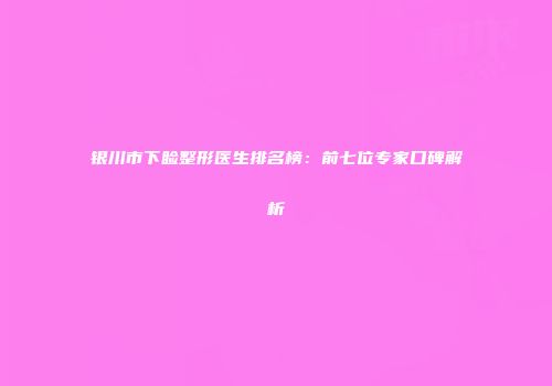 银川市下睑整形医生排名榜：前七位专家口碑解析