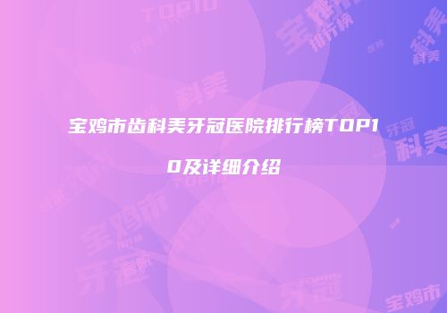 宝鸡市齿科美牙冠医院排行榜TOP10及详细介绍