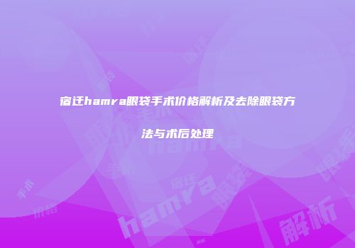 宿迁hamra眼袋手术价格解析及去除眼袋方法与术后处理