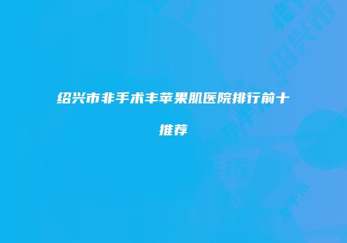 绍兴市非手术丰苹果肌医院排行前十推荐