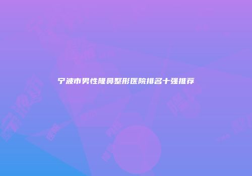 宁波市男性隆鼻整形医院排名十强推荐