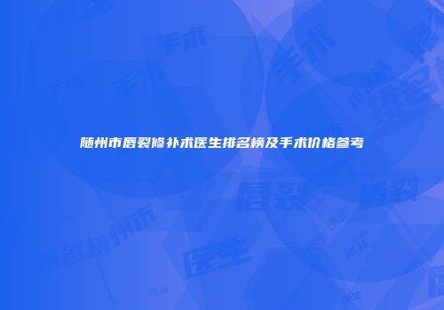 随州市唇裂修补术医生排名榜及手术价格参考