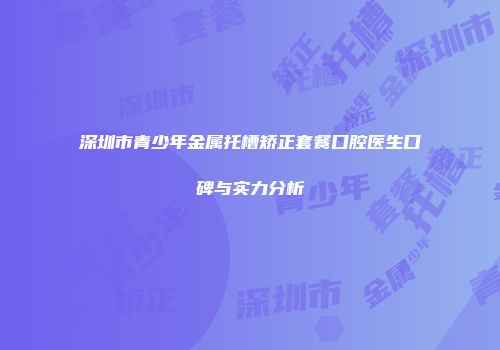深圳市青少年金属托槽矫正套餐口腔医生口碑与实力分析