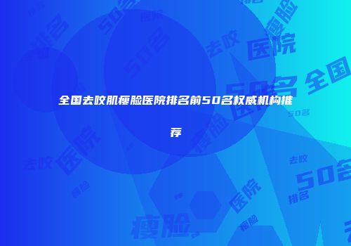 全国去咬肌瘦脸医院排名前50名权威机构推荐