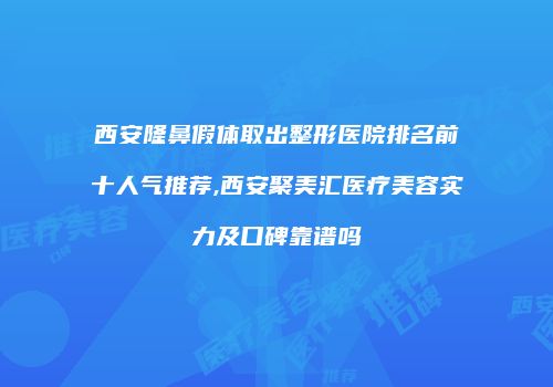 西安隆鼻假体取出整形医院排名前十人气推荐,西安聚美汇医疗美容实力及口碑靠谱吗