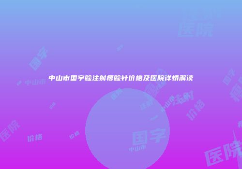 中山市国字脸注射瘦脸针价格及医院详情解读