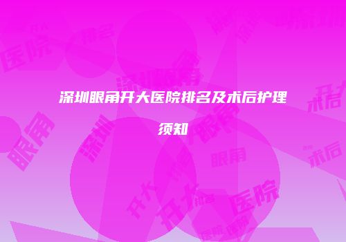 深圳眼角开大医院排名及术后护理须知