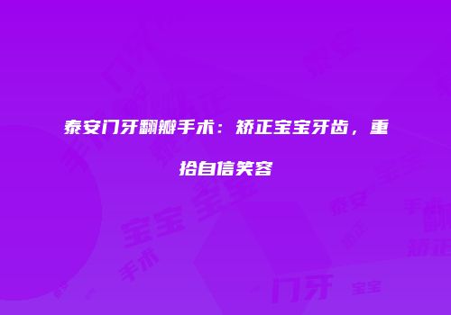 泰安门牙翻瓣手术：矫正宝宝牙齿，重拾自信笑容