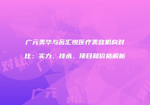 广元美华与茗汇悦医疗美容机构对比：实力、技术、项目和价格解析