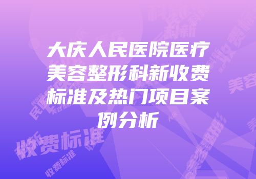 大庆人民医院医疗美容整形科新收费标准及热门项目案例分析