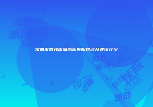 常德市激光面部点痣医院排名及详细介绍