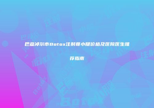 巴彦淖尔市Botox注射瘦小腿价格及医院医生推荐指南