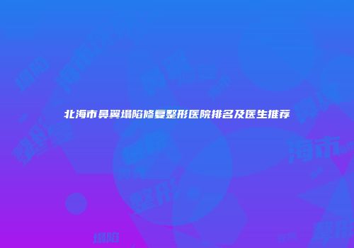 北海市鼻翼塌陷修复整形医院排名及医生推荐