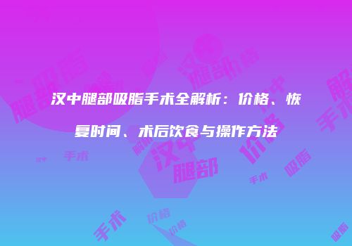 汉中腿部吸脂手术全解析：价格、恢复时间、术后饮食与操作方法