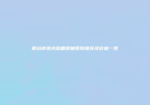 邢台市激光脸面除皱医院推荐及价格一览