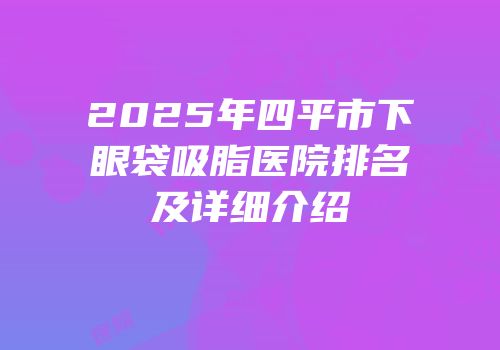 2025年四平市下眼袋吸脂医院排名及详细介绍