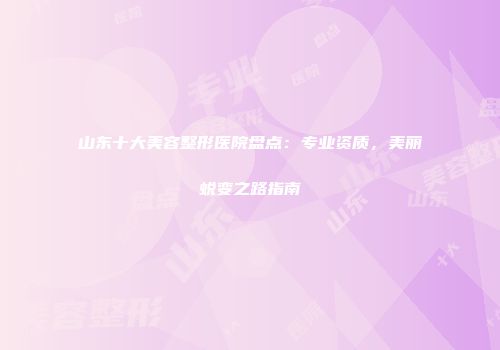 山东十大美容整形医院盘点：专业资质，美丽蜕变之路指南