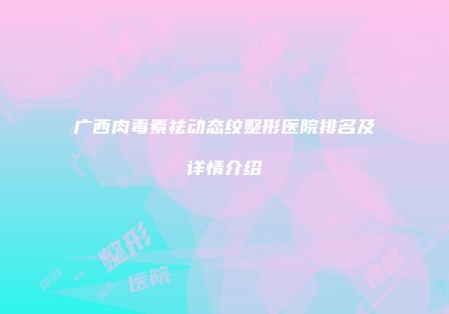 广西肉毒素祛动态纹整形医院排名及详情介绍