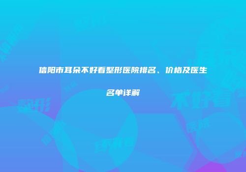 信阳市耳朵不好看整形医院排名、价格及医生名单详解