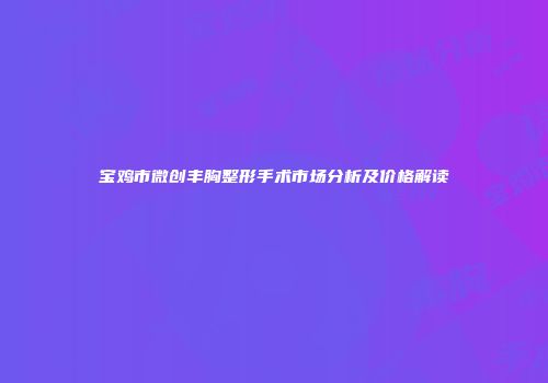 宝鸡市微创丰胸整形手术市场分析及价格解读