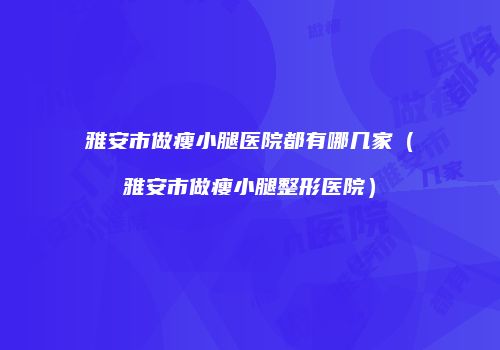 雅安市做瘦小腿医院都有哪几家（雅安市做瘦小腿整形医院）